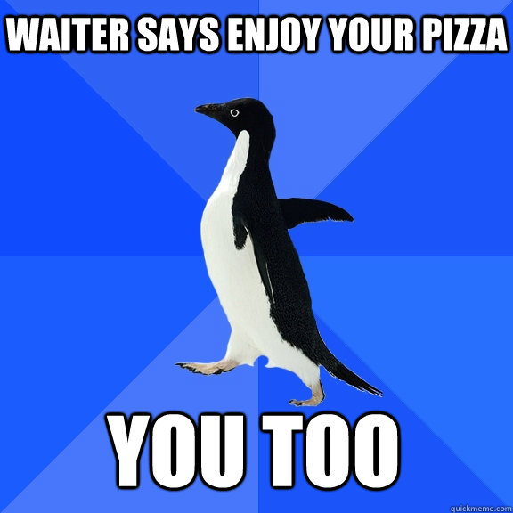 Waiter says enjoy your pizza you too  Socially Awkward Penguin
