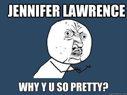 JENNIFER LAWRENCE WHY Y U SO PRETTY?  Y U No