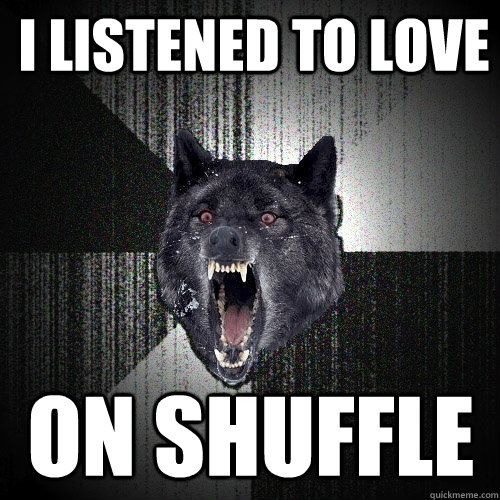 I listened to LOVE On shuffle - I listened to LOVE On shuffle  Insanity Wolf
