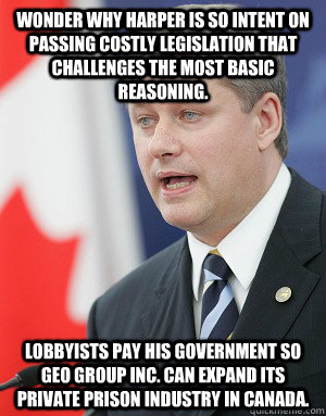 Wonder why Harper is so intent on passing costly legislation that challenges the most basic reasoning. lobbyists pay his government so Geo Group INC. can expand its private prison industry in Canada.  