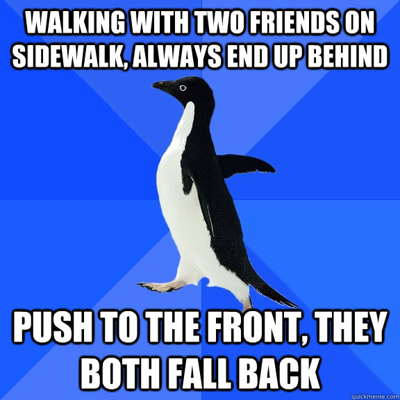 Walking with two friends on sidewalk, always end up behind push to the front, they both fall back   Socially Awkward Penguin