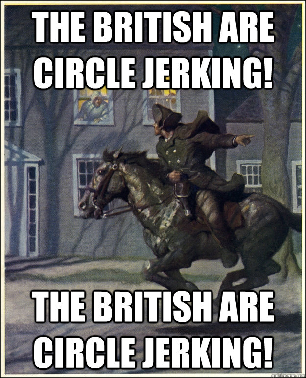 The British are circle jerking! The British are circle jerking! - The British are circle jerking! The British are circle jerking!  Paul Revere