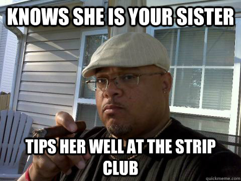 Knows she is your sister Tips her well at the strip club  Ghetto Good Guy Greg