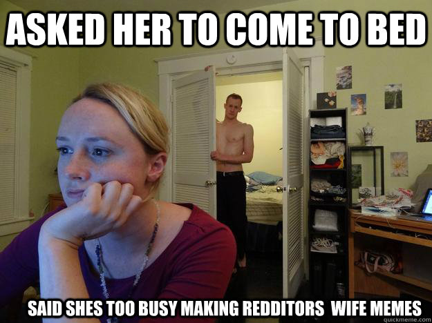 asked her to come to bed said shes too busy making redditors  wife memes - asked her to come to bed said shes too busy making redditors  wife memes  Redditors Man