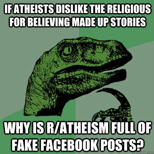 If atheists dislike the religious for believing made up stories Why is r/atheism full of fake facebook posts?  Philosoraptor