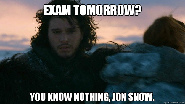 Exam Tomorrow? You know nothing, Jon Snow.   You know nothing jon Snow