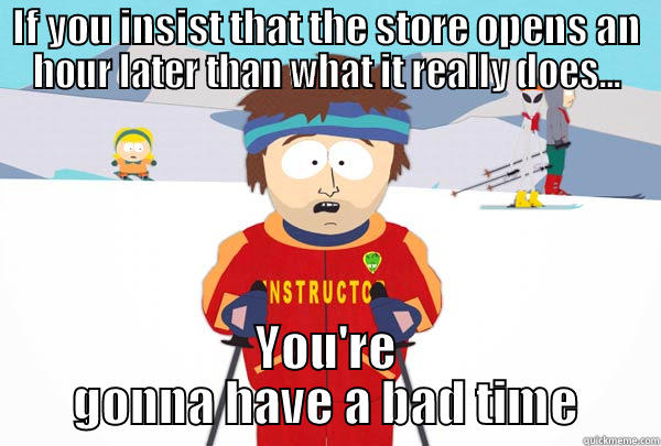 IF YOU INSIST THAT THE STORE OPENS AN HOUR LATER THAN WHAT IT REALLY DOES... YOU'RE GONNA HAVE A BAD TIME Super Cool Ski Instructor