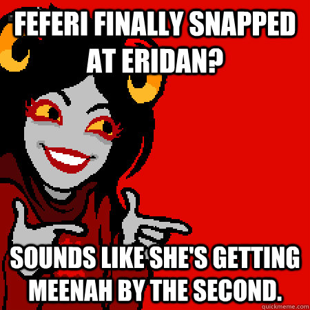 Feferi finally snapped at Eridan? Sounds like she's getting Meenah by the second.  Bad Joke Aradia