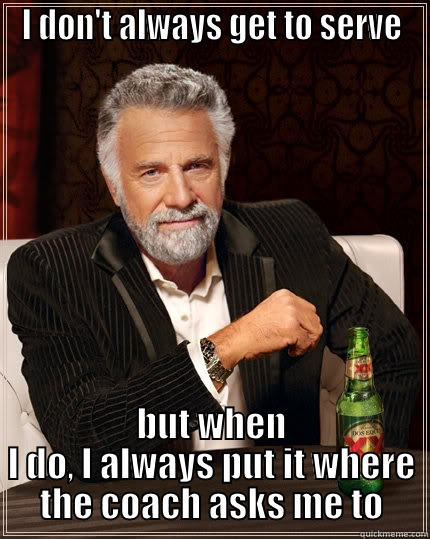 I DON'T ALWAYS GET TO SERVE BUT WHEN I DO, I ALWAYS PUT IT WHERE THE COACH ASKS ME TO The Most Interesting Man In The World
