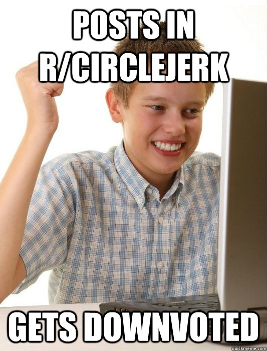 Posts in r/Circlejerk Gets downvoted  First Day on the Internet Kid
