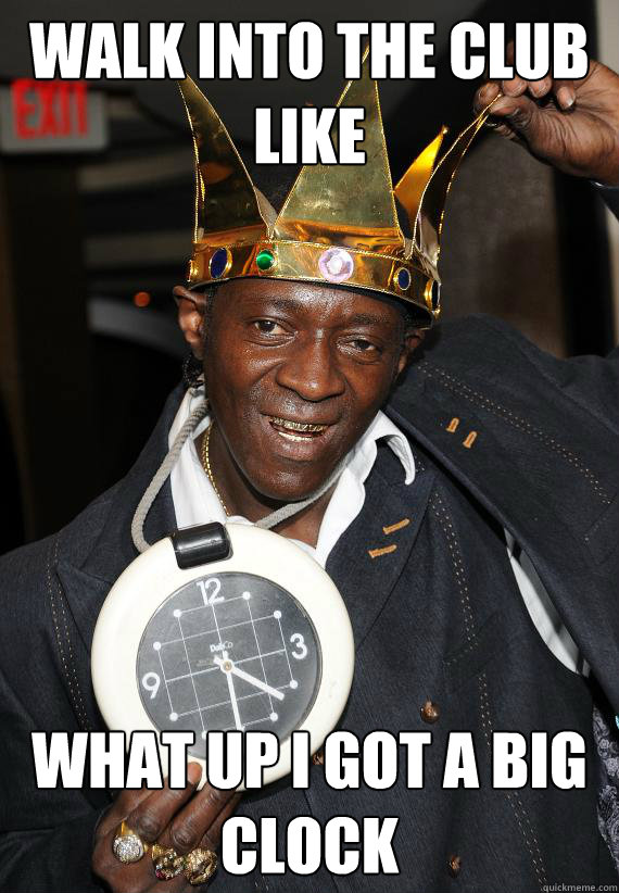 Walk into the club like  what up i got a big clock  Flavor Flav