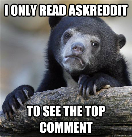 I only read askreddit to see the top comment  Confession Bear