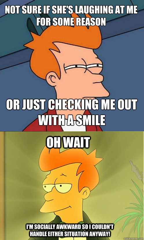 Not sure if she's laughing at me for some reason or just checking me out with a smile oh wait i'm socially awkward so i couldn't handle either situation anyway! - Not sure if she's laughing at me for some reason or just checking me out with a smile oh wait i'm socially awkward so i couldn't handle either situation anyway!  Enlightened Fry