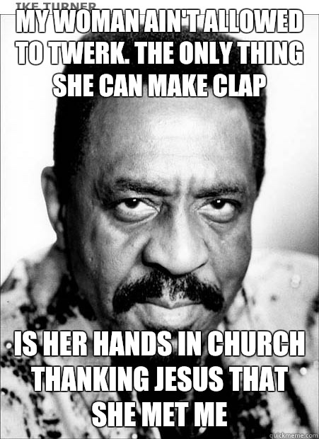 My woman ain't allowed to twerk. The only thing she can make clap Is her hands in church thanking Jesus that she met me - My woman ain't allowed to twerk. The only thing she can make clap Is her hands in church thanking Jesus that she met me  Ike Turner