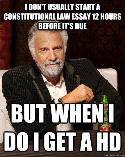 I don't usually start a constitutional law essay 12 hours before it's due but when I do I get a HD  The Most Interesting Man In The World