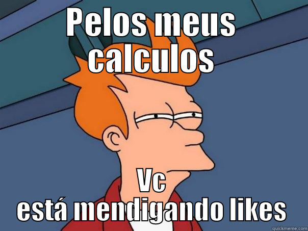 PELOS MEUS CALCULOS VC ESTÁ MENDIGANDO LIKES Futurama Fry