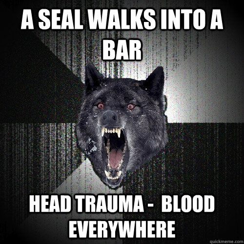 A seal walks into a bar head trauma -  blood everywhere  Insanity Wolf