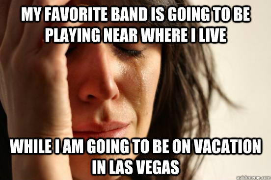 My favorite band is going to be playing near where I live While I am going to be on vacation in las vegas  First World Problems