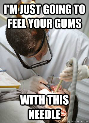 I'm just going to feel your gums With this needle  Scumbag Dentist