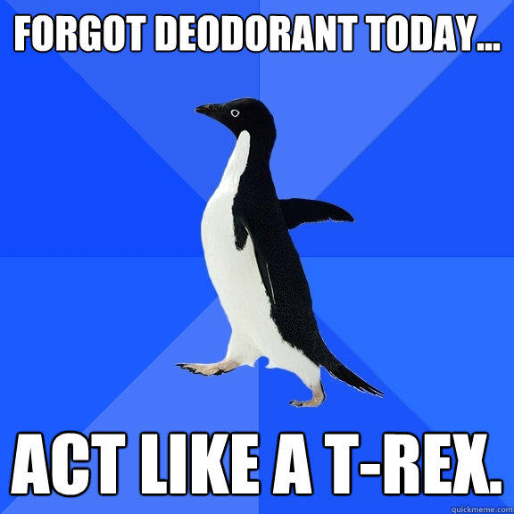 Forgot deodorant today... Act like a T-rex.   