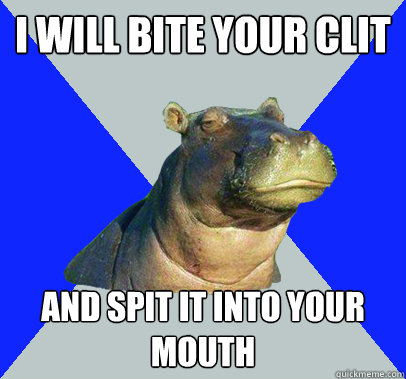 i will bite your clit and spit it into your mouth  Skeptical Hippo