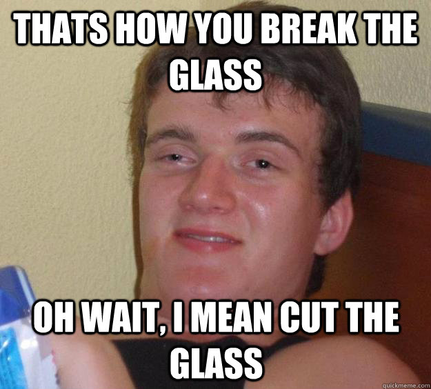 thats how you break the glass oh wait, i mean cut the glass  10 Guy