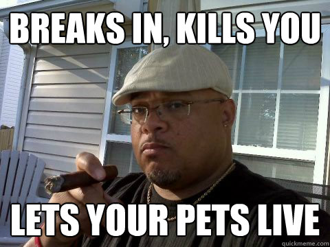 breaks in, Kills you lets your pets live  Ghetto Good Guy Greg