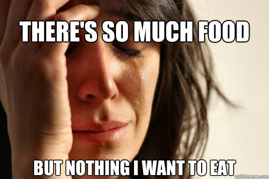 There's so much food
 but nothing I want to eat  First World Problems