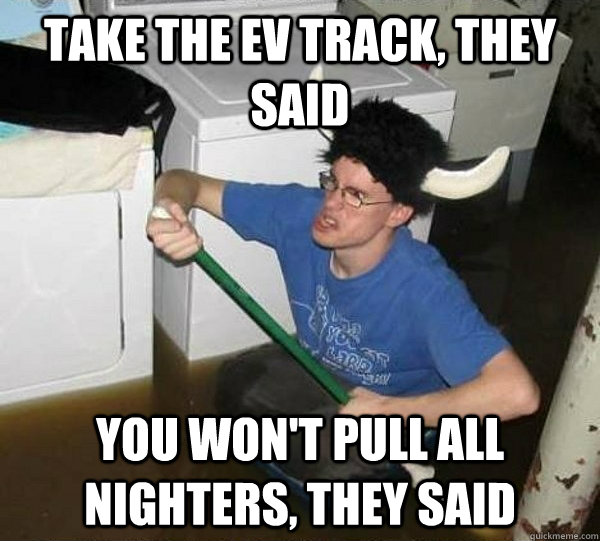Take the EV track, they said You won't pull all nighters, they said  They said