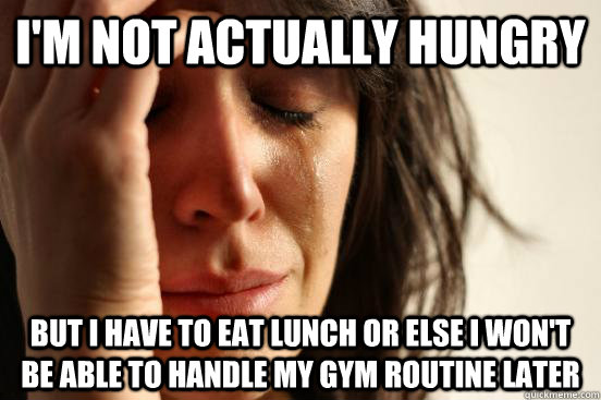 I'm not actually hungry but I have to eat lunch or else I won't be able to handle my gym routine later  First World Problems