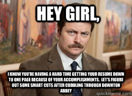 Hey girl, I know you're having a hard time getting your resume down to one page because of your accomplishments.  let's figure out some smart cuts after cuddling through Downton Abbey  Ron Swanson