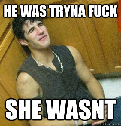 He was tryna fuck She wasnt  