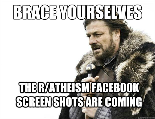 Brace yourselves The R/Atheism Facebook screen shots are coming  Brace Yourselves - Borimir