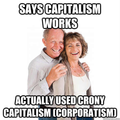 Says capitalism works Actually used crony capitalism (corporatism)  Scumbag Baby Boomers