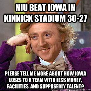 NIU beat Iowa in Kinnick stadium 30-27 Please tell me more about how Iowa loses to a team with less money, facilities, and supposedly talent?  Condescending Wonka