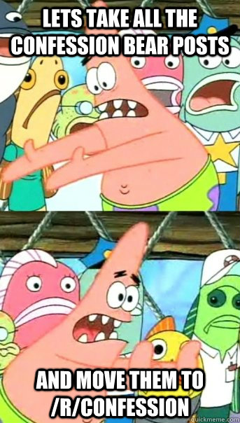 Lets take all the Confession bear posts and move them to /r/confession  Push it somewhere else Patrick
