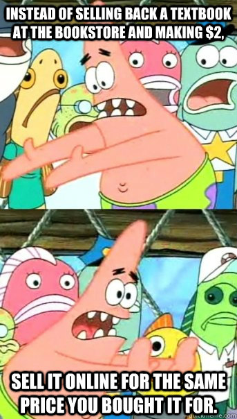 Instead of selling back a textbook at the bookstore and making $2, sell it online for the same price you bought it for.  Push it somewhere else Patrick