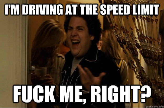 I'm driving at the speed limit Fuck Me, Right? - I'm driving at the speed limit Fuck Me, Right?  Fuck Me, Right