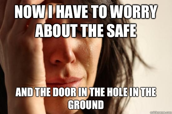 Now I have to worry about the safe And the door in the hole in the ground  First World Problems
