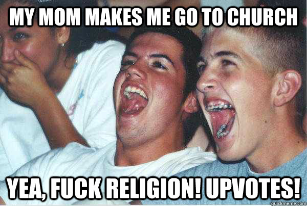 my mom makes me go to church yea, fuck religion! upvotes!  Immature Highschoolers