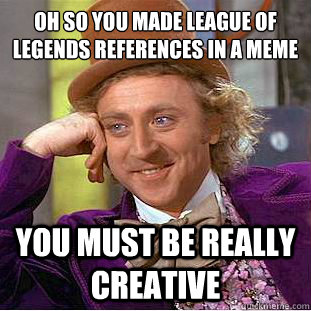 Oh so you made league of legends references in a meme you must be really creative  Creepy Wonka