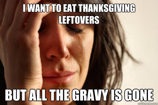 I want to eat thanksgiving leftovers But all the gravy is gone  First World Problems