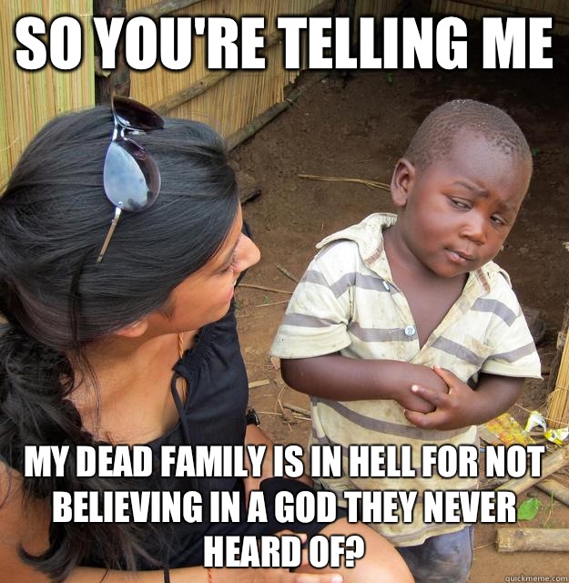 So you're telling me My dead family is in hell for not believing in a god they never heard of? - So you're telling me My dead family is in hell for not believing in a god they never heard of?  Third World Skeptic Kid