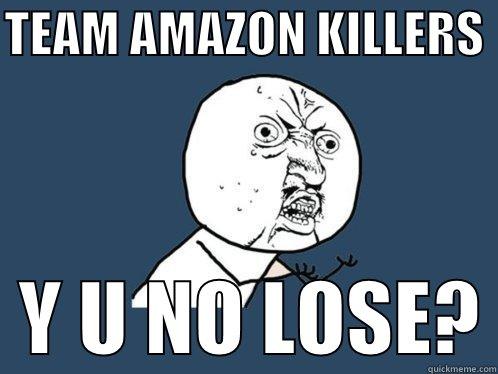 TEAM AMAZON KILLERS    Y U NO LOSE? Y U No