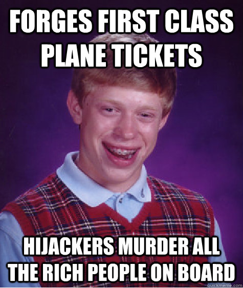 Forges first class plane tickets hijackers murder all the rich people on board  Bad Luck Brian