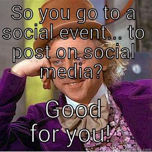 SO YOU GO TO A SOCIAL EVENT... TO POST ON SOCIAL MEDIA?  GOOD FOR YOU!  Condescending Wonka