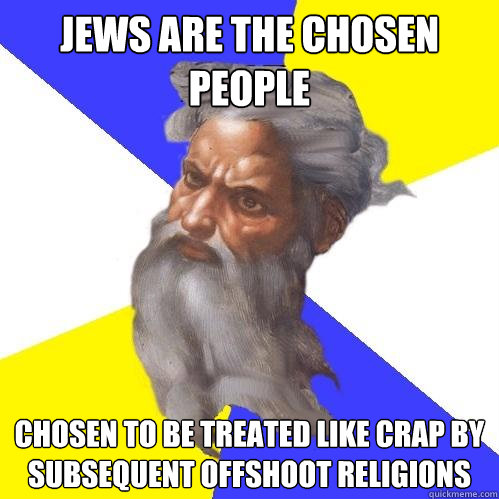 Jews are the chosen people Chosen to be treated like crap by subsequent offshoot religions   Advice God