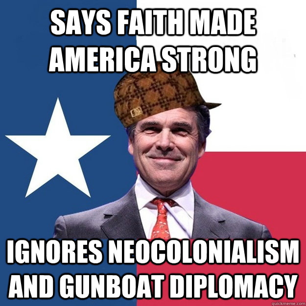 Says faith made america strong ignores neocolonialism and gunboat diplomacy - Says faith made america strong ignores neocolonialism and gunboat diplomacy  Scumbag Rick Perry