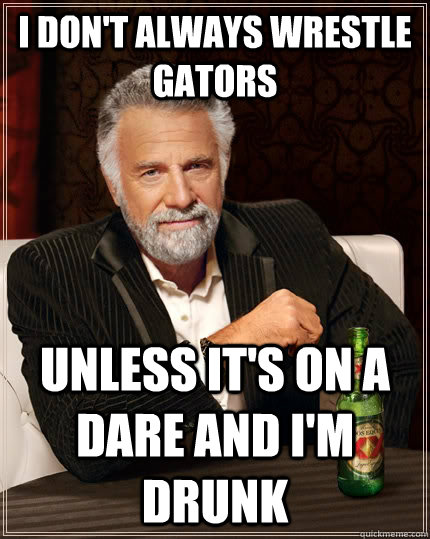 I don't always wrestle gators unless it's on a dare and i'm drunk  - I don't always wrestle gators unless it's on a dare and i'm drunk   The Most Interesting Man In The World