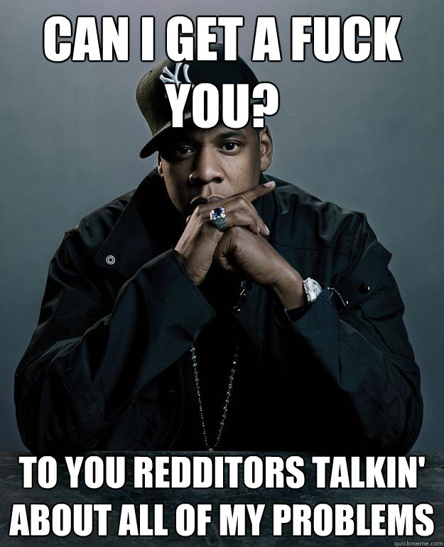 Can I get a fuck you? To you redditors talkin' about all of my problems  Jay Z Problems